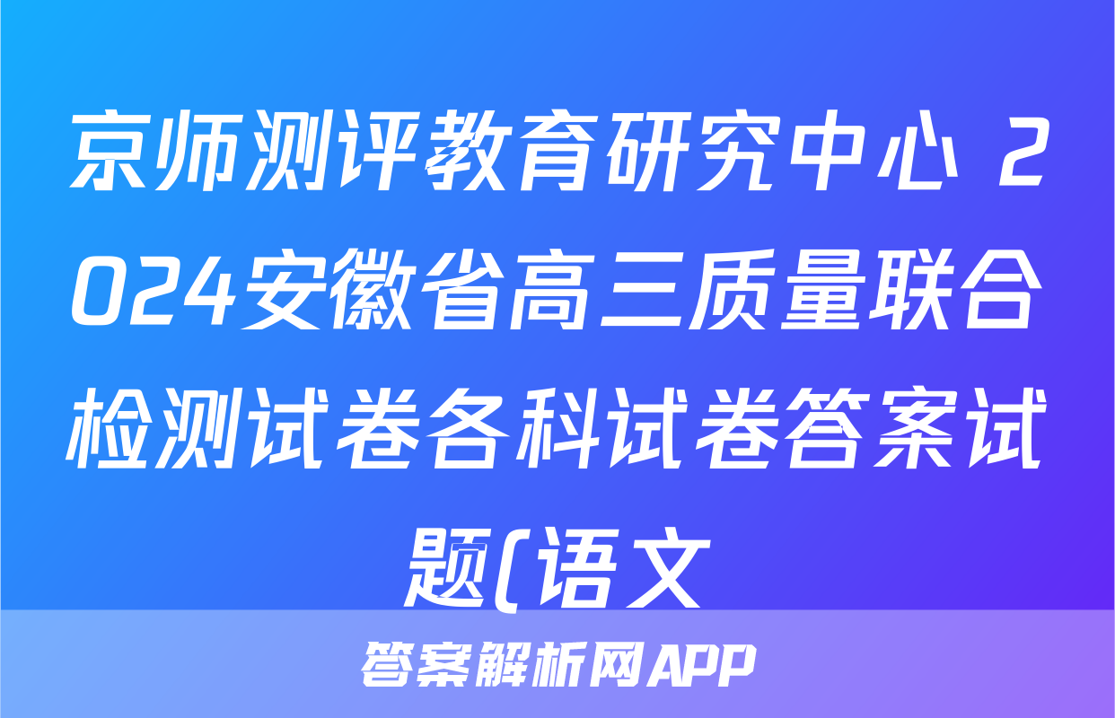 京师测评教育研究中心 2024安徽省高三质量联合检测试卷各科试卷答案试题(语文)